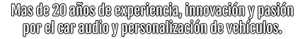 Mas de 20 años de experiencia, innovación y pasión por el car audio y personalización de vehículos.
